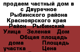 продаем частный дом в с.Двуречное Рыбинского района Красноярского края › Район ­ Рыбинский › Улица ­ Зеленая › Дом ­ 18 › Общая площадь дома ­ 110 › Площадь участка ­ 40 › Цена ­ 1 400 000 - Все города Недвижимость » Дома, коттеджи, дачи продажа   . Московская обл.,Протвино г.